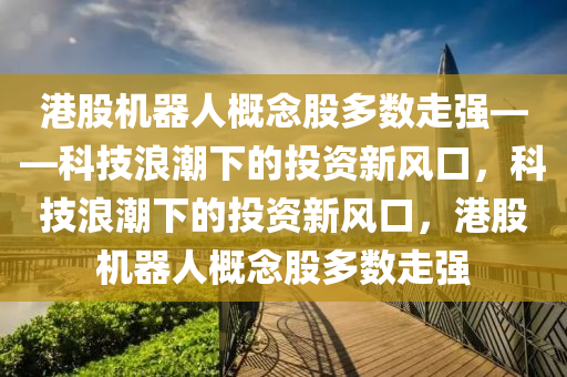 港股机器人概念股多数走强——科技浪潮下的投资新风口，科技浪潮下的投资新风口，港股机器人概念股多数走强