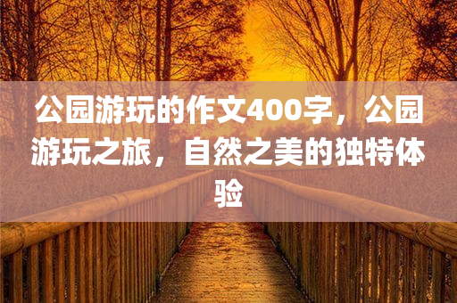 公园游玩的作文400字，公园游玩之旅，自然之美的独特体验