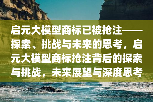 启元大模型商标已被抢注——探索、挑战与未来的思考，启元大模型商标抢注背后的探索与挑战，未来展望与深度思考