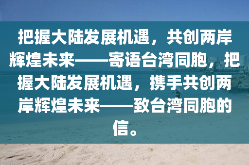 把握大陆发展机遇，共创两岸辉煌未来——寄语台湾同胞，把握大陆发展机遇，携手共创两岸辉煌未来——致台湾同胞的信。