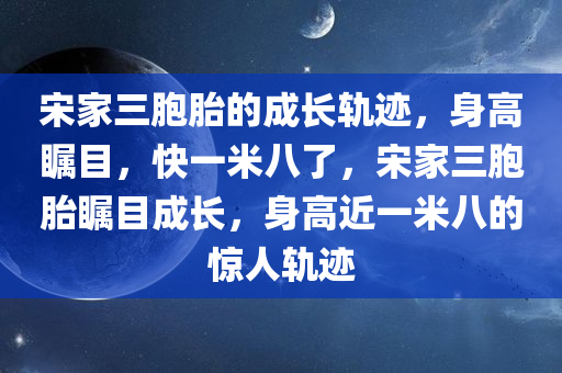 宋家三胞胎的成长轨迹，身高瞩目，快一米八了，宋家三胞胎瞩目成长，身高近一米八的惊人轨迹