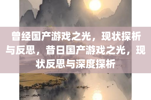 曾经国产游戏之光，现状探析与反思，昔日国产游戏之光，现状反思与深度探析