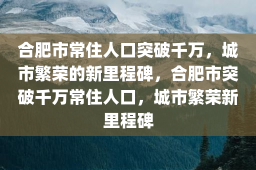 合肥市常住人口突破千万，城市繁荣的新里程碑，合肥市突破千万常住人口，城市繁荣新里程碑