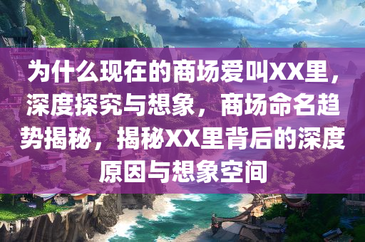 为什么现在的商场爱叫XX里，深度探究与想象，商场命名趋势揭秘，揭秘XX里背后的深度原因与想象空间