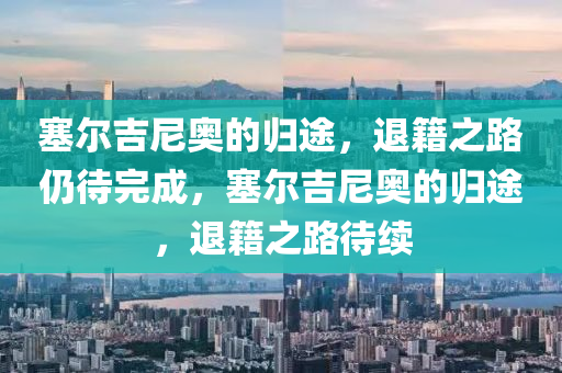 塞尔吉尼奥的归途，退籍之路仍待完成，塞尔吉尼奥的归途，退籍之路待续