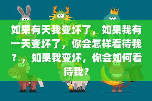 如果有天我变坏了，如果我有一天变坏了，你会怎样看待我？，如果我变坏，你会如何看待我？