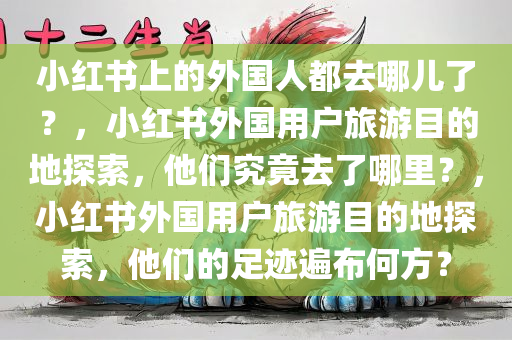 小红书上的外国人都去哪儿了？，小红书外国用户旅游目的地探索，他们究竟去了哪里？，小红书外国用户旅游目的地探索，他们的足迹遍布何方？