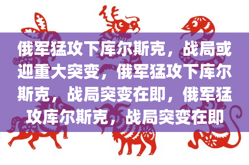 俄军猛攻下库尔斯克，战局或迎重大突变，俄军猛攻下库尔斯克，战局突变在即，俄军猛攻库尔斯克，战局突变在即