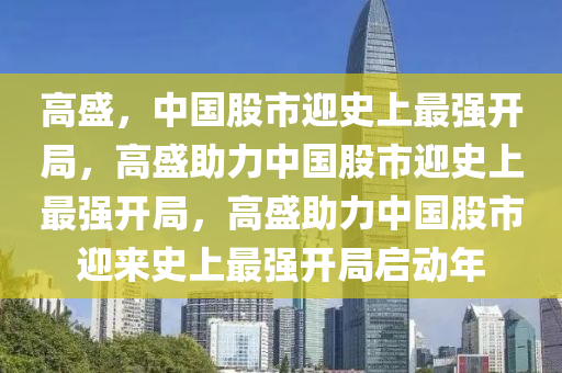 高盛，中国股市迎史上最强开局，高盛助力中国股市迎史上最强开局，高盛助力中国股市迎来史上最强开局启动年