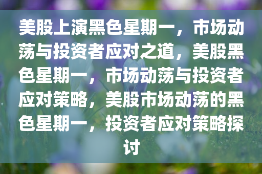 美股上演黑色星期一，市场动荡与投资者应对之道，美股黑色星期一，市场动荡与投资者应对策略，美股市场动荡的黑色星期一，投资者应对策略探讨