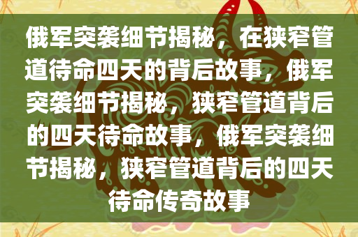 俄军突袭细节揭秘，在狭窄管道待命四天的背后故事，俄军突袭细节揭秘，狭窄管道背后的四天待命故事，俄军突袭细节揭秘，狭窄管道背后的四天待命传奇故事