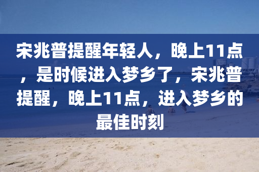 宋兆普提醒年轻人，晚上11点，是时候进入梦乡了，宋兆普提醒，晚上11点，进入梦乡的最佳时刻