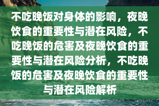 不吃晚饭对身体的影响，夜晚饮食的重要性与潜在风险，不吃晚饭的危害及夜晚饮食的重要性与潜在风险分析，不吃晚饭的危害及夜晚饮食的重要性与潜在风险解析