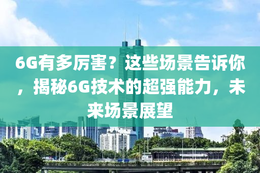 6G有多厉害？这些场景告诉你，揭秘6G技术的超强能力，未来场景展望