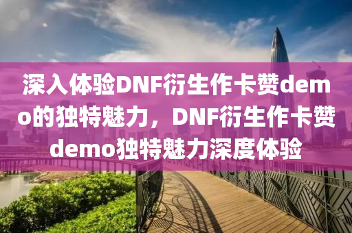 深入体验DNF衍生作卡赞demo的独特魅力，DNF衍生作卡赞demo独特魅力深度体验