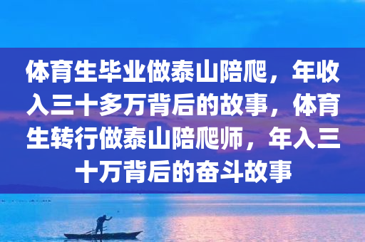 体育生毕业做泰山陪爬，年收入三十多万背后的故事，体育生转行做泰山陪爬师，年入三十万背后的奋斗故事