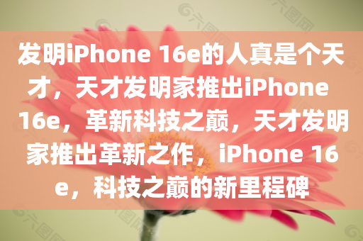 发明iPhone 16e的人真是个天才，天才发明家推出iPhone 16e，革新科技之巅，天才发明家推出革新之作，iPhone 16e，科技之巅的新里程碑