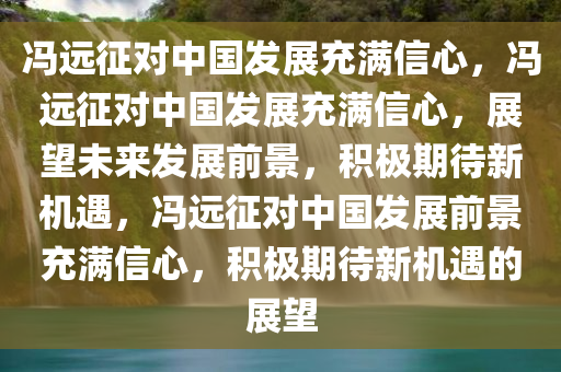 冯远征对中国发展充满信心，冯远征对中国发展充满信心，展望未来发展前景，积极期待新机遇，冯远征对中国发展前景充满信心，积极期待新机遇的展望