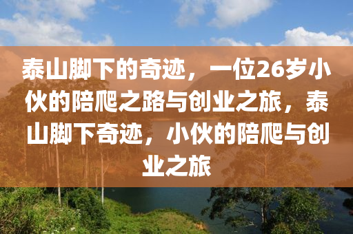 泰山脚下的奇迹，一位26岁小伙的陪爬之路与创业之旅，泰山脚下奇迹，小伙的陪爬与创业之旅