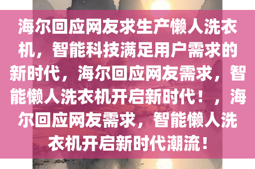 海尔回应网友求生产懒人洗衣机，智能科技满足用户需求的新时代，海尔回应网友需求，智能懒人洗衣机开启新时代！，海尔回应网友需求，智能懒人洗衣机开启新时代潮流！