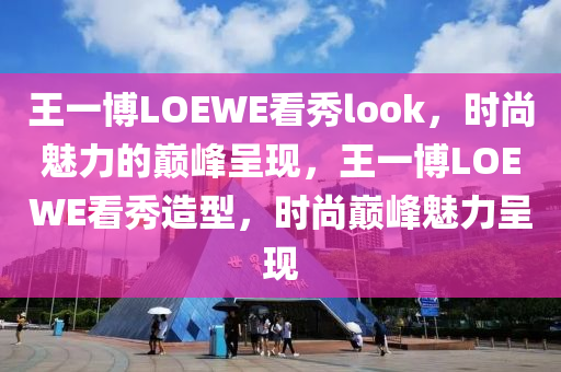 王一博LOEWE看秀look，时尚魅力的巅峰呈现，王一博LOEWE看秀造型，时尚巅峰魅力呈现