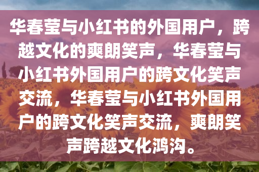 华春莹与小红书的外国用户，跨越文化的爽朗笑声，华春莹与小红书外国用户的跨文化笑声交流，华春莹与小红书外国用户的跨文化笑声交流，爽朗笑声跨越文化鸿沟。