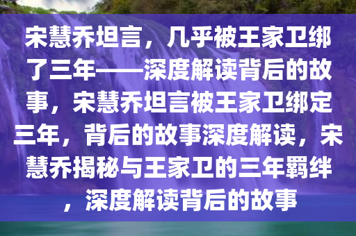 宋慧乔坦言，几乎被王家卫绑了三年——深度解读背后的故事，宋慧乔坦言被王家卫绑定三年，背后的故事深度解读，宋慧乔揭秘与王家卫的三年羁绊，深度解读背后的故事