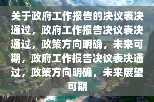 关于政府工作报告的决议表决通过，政府工作报告决议表决通过，政策方向明确，未来可期，政府工作报告决议表决通过，政策方向明确，未来展望可期