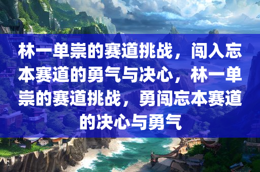 林一单崇的赛道挑战，闯入忘本赛道的勇气与决心，林一单崇的赛道挑战，勇闯忘本赛道的决心与勇气