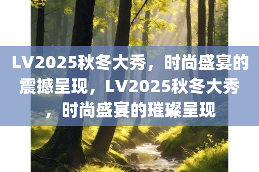 LV2025秋冬大秀，时尚盛宴的震撼呈现，LV2025秋冬大秀，时尚盛宴的璀璨呈现