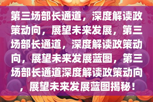 第三场部长通道，深度解读政策动向，展望未来发展，第三场部长通道，深度解读政策动向，展望未来发展蓝图，第三场部长通道深度解读政策动向，展望未来发展蓝图揭秘！