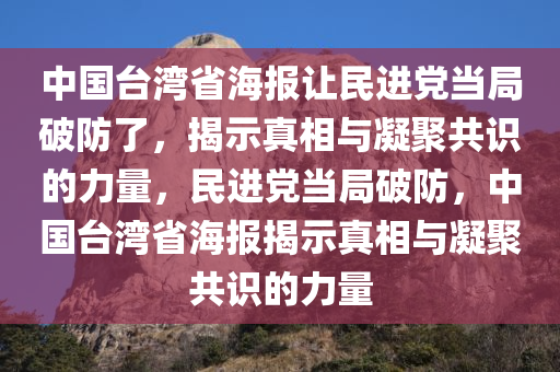 中国台湾省海报让民进党当局破防了，揭示真相与凝聚共识的力量，民进党当局破防，中国台湾省海报揭示真相与凝聚共识的力量