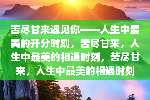 苦尽甘来遇见你——人生中最美的开分时刻，苦尽甘来，人生中最美的相遇时刻，苦尽甘来，人生中最美的相遇时刻