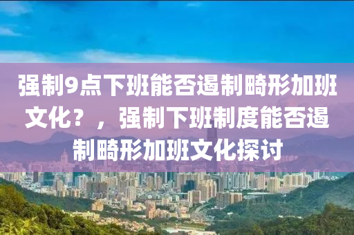 强制9点下班能否遏制畸形加班文化？，强制下班制度能否遏制畸形加班文化探讨