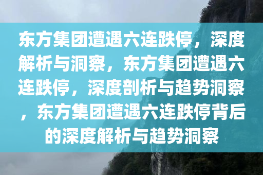 东方集团遭遇六连跌停，深度解析与洞察，东方集团遭遇六连跌停，深度剖析与趋势洞察，东方集团遭遇六连跌停背后的深度解析与趋势洞察