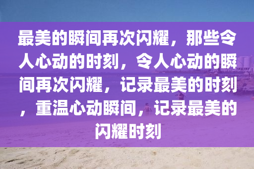 最美的瞬间再次闪耀，那些令人心动的时刻，令人心动的瞬间再次闪耀，记录最美的时刻，重温心动瞬间，记录最美的闪耀时刻