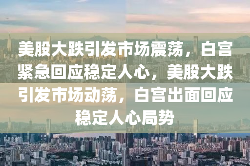 美股大跌引发市场震荡，白宫紧急回应稳定人心，美股大跌引发市场动荡，白宫出面回应稳定人心局势