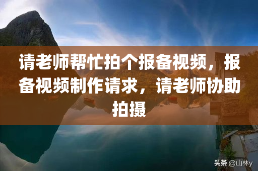 请老师帮忙拍个报备视频，报备视频制作请求，请老师协助拍摄