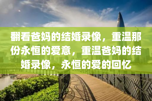 翻看爸妈的结婚录像，重温那份永恒的爱意，重温爸妈的结婚录像，永恒的爱的回忆