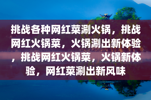 挑战各种网红菜涮火锅，挑战网红火锅菜，火锅涮出新体验，挑战网红火锅菜，火锅新体验，网红菜涮出新风味