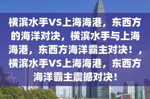 横滨水手VS上海海港，东西方的海洋对决，横滨水手与上海海港，东西方海洋霸主对决！，横滨水手VS上海海港，东西方海洋霸主震撼对决！