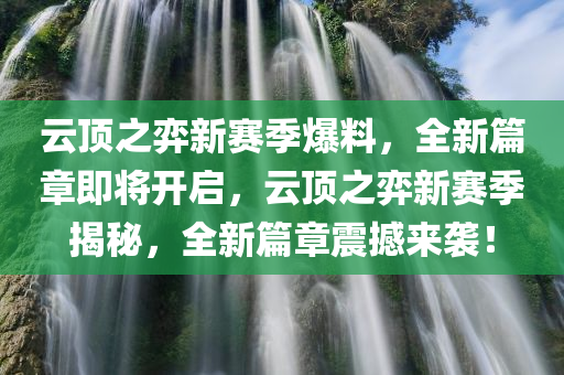 云顶之弈新赛季爆料，全新篇章即将开启，云顶之弈新赛季揭秘，全新篇章震撼来袭！