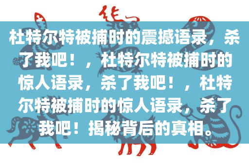 杜特尔特被捕时的震撼语录，杀了我吧！，杜特尔特被捕时的惊人语录，杀了我吧！，杜特尔特被捕时的惊人语录，杀了我吧！揭秘背后的真相。