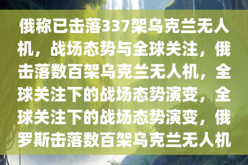 俄称已击落337架乌克兰无人机，战场态势与全球关注，俄击落数百架乌克兰无人机，全球关注下的战场态势演变，全球关注下的战场态势演变，俄罗斯击落数百架乌克兰无人机