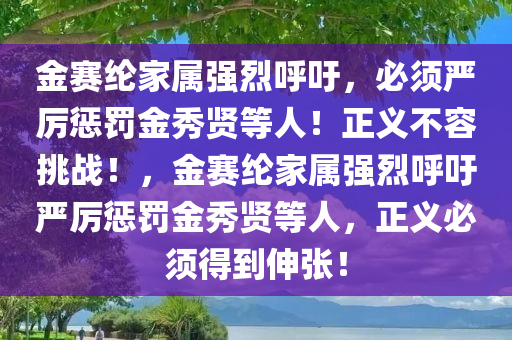 金赛纶家属强烈呼吁，必须严厉惩罚金秀贤等人！正义不容挑战！，金赛纶家属强烈呼吁严厉惩罚金秀贤等人，正义必须得到伸张！