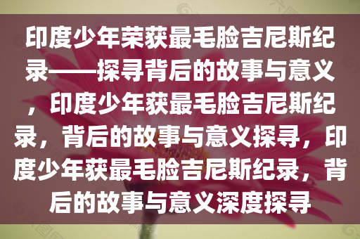 印度少年荣获最毛脸吉尼斯纪录——探寻背后的故事与意义，印度少年获最毛脸吉尼斯纪录，背后的故事与意义探寻，印度少年获最毛脸吉尼斯纪录，背后的故事与意义深度探寻