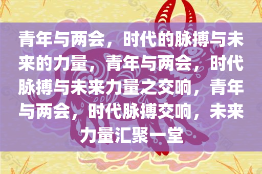 青年与两会，时代的脉搏与未来的力量，青年与两会，时代脉搏与未来力量之交响，青年与两会，时代脉搏交响，未来力量汇聚一堂