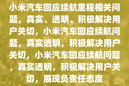 小米汽车回应续航里程相关问题，真实、透明、积极解决用户关切，小米汽车回应续航问题，真实透明，积极解决用户关切，小米汽车回应续航问题，真实透明，积极解决用户关切，展现负责任态度