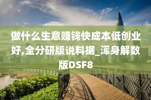 做什么生意赚钱快成本低创业好,全分研版说料据_浑身解数版DSF8