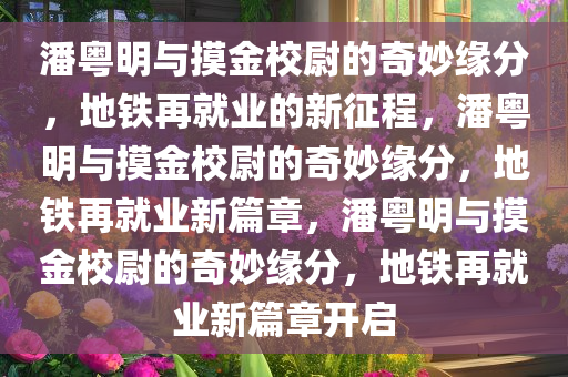 潘粤明与摸金校尉的奇妙缘分，地铁再就业的新征程，潘粤明与摸金校尉的奇妙缘分，地铁再就业新篇章，潘粤明与摸金校尉的奇妙缘分，地铁再就业新篇章开启